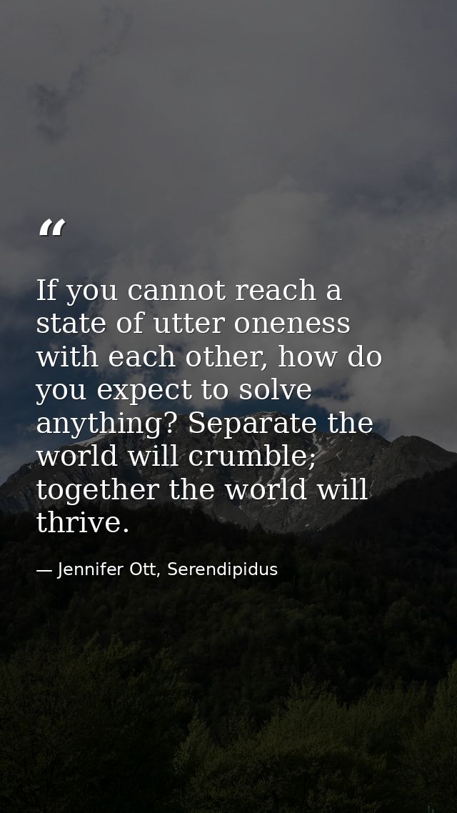 If you cannot reach a state of utter oneness with each other, how do you expect to solve anything? Separate the world wi — Jennifer Ott, Serendipidus