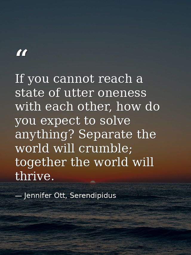 If you cannot reach a state of utter oneness with each other, how do you expect to solve anything? Separate the world wi — Jennifer Ott, Serendipidus