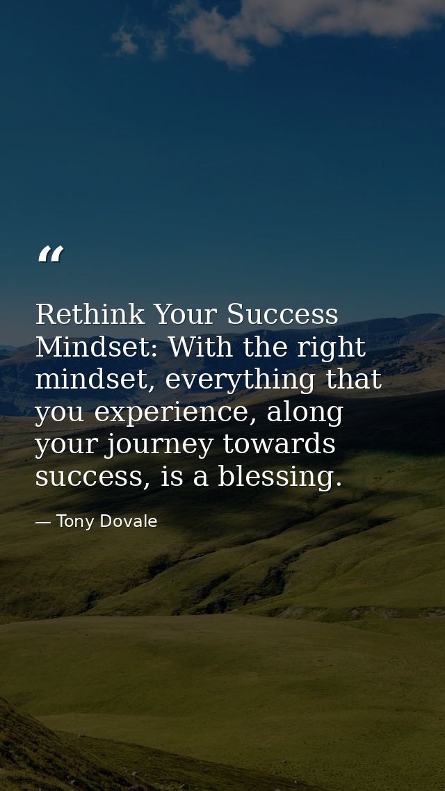 Rethink Your Success Mindset: With the right mindset, everything that you experience, along your journey towards success — Tony Dovale