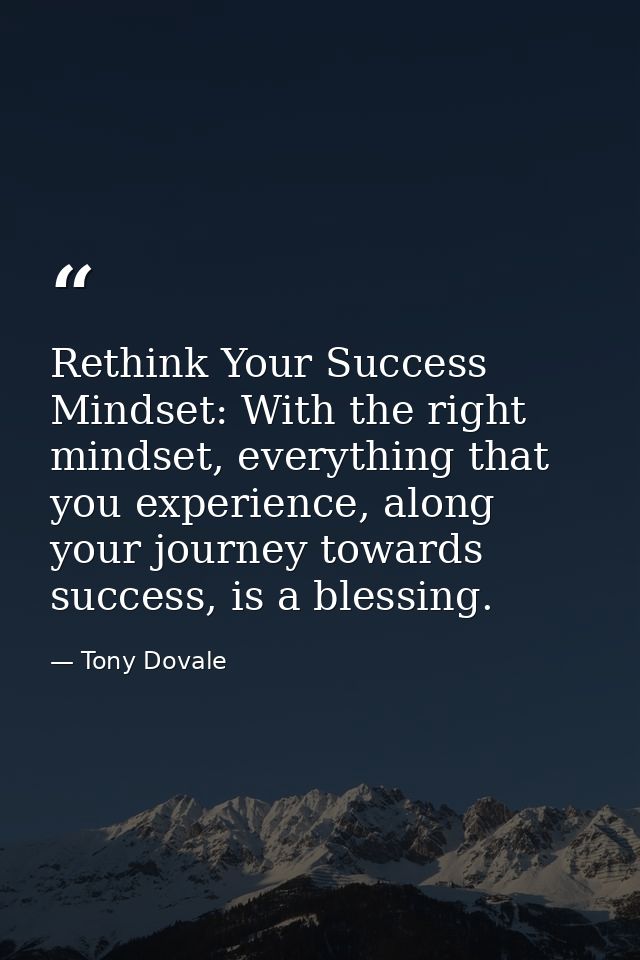 Rethink Your Success Mindset: With the right mindset, everything that you experience, along your journey towards success — Tony Dovale