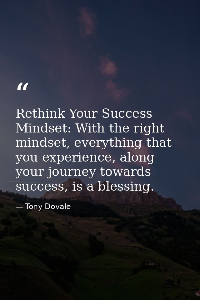 Rethink Your Success Mindset: With the right mindset, everything that you experience, along your journey towards success — Tony Dovale