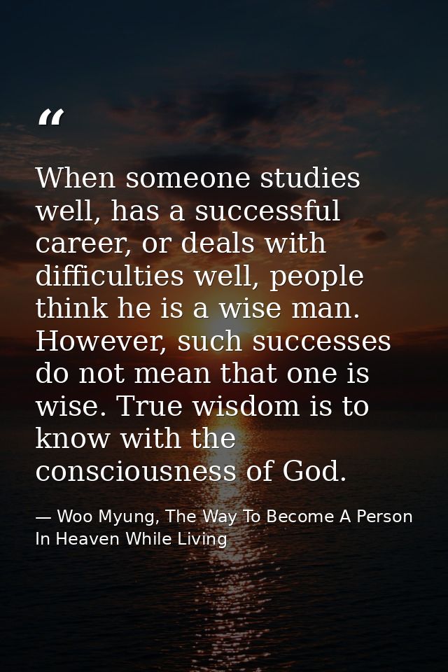 When someone studies well, has a successful career, or deals with difficulties well, people think he is a wise man. Howe — Woo Myung, The Way To Become A Person In Heaven While Living