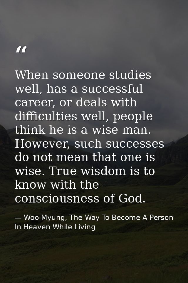 When someone studies well, has a successful career, or deals with difficulties well, people think he is a wise man. Howe — Woo Myung, The Way To Become A Person In Heaven While Living