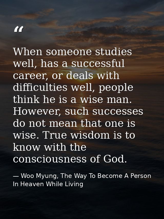 When someone studies well, has a successful career, or deals with difficulties well, people think he is a wise man. Howe — Woo Myung, The Way To Become A Person In Heaven While Living