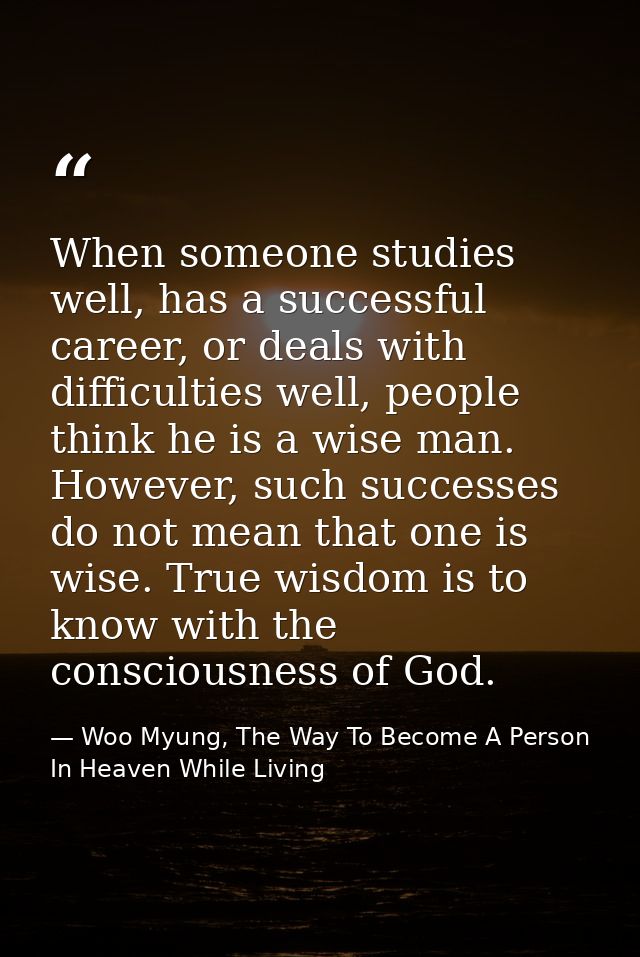 When someone studies well, has a successful career, or deals with difficulties well, people think he is a wise man. Howe — Woo Myung, The Way To Become A Person In Heaven While Living
