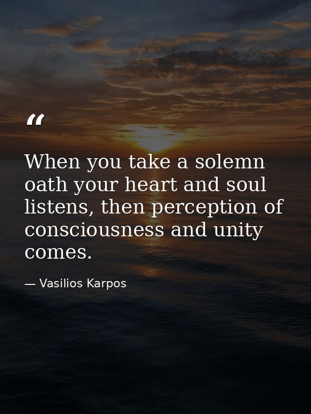 When you take a solemn oath your heart and soul listens, then perception of consciousness and unity comes. — Vasilios Karpos