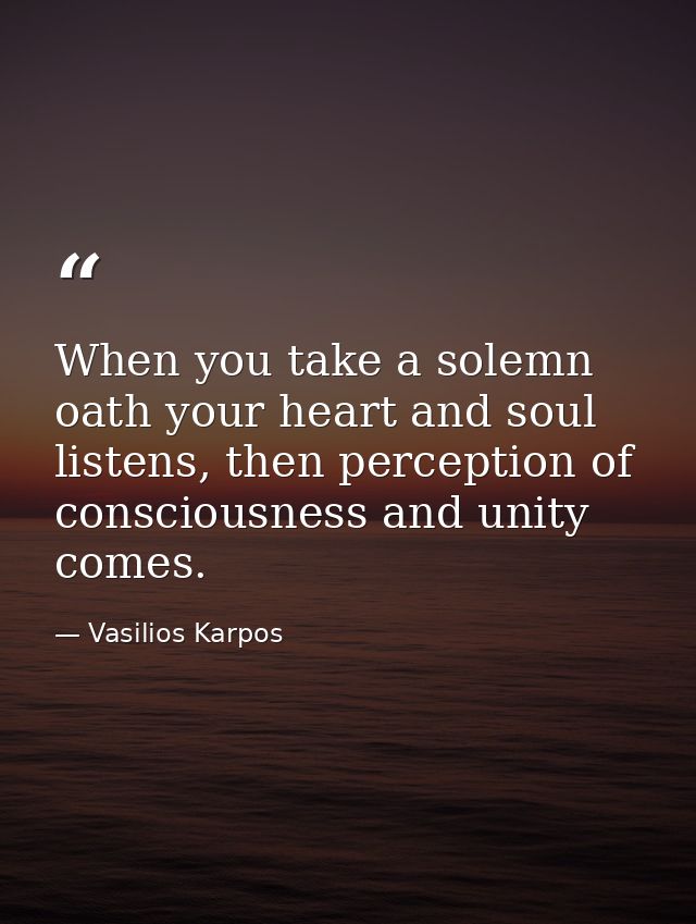 When you take a solemn oath your heart and soul listens, then perception of consciousness and unity comes. — Vasilios Karpos