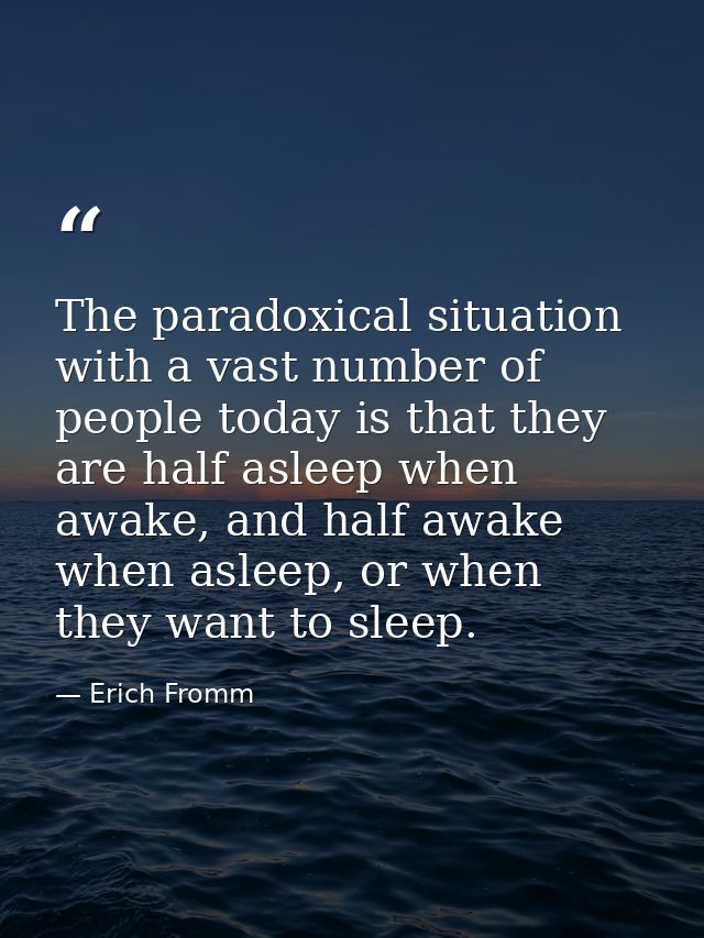 The paradoxical situation with a vast number of people today is that they are half asleep when awake, and half awake whe — Erich Fromm