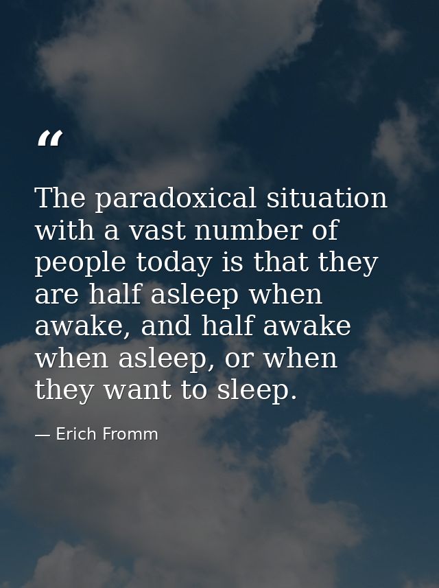 The paradoxical situation with a vast number of people today is that they are half asleep when awake, and half awake whe — Erich Fromm