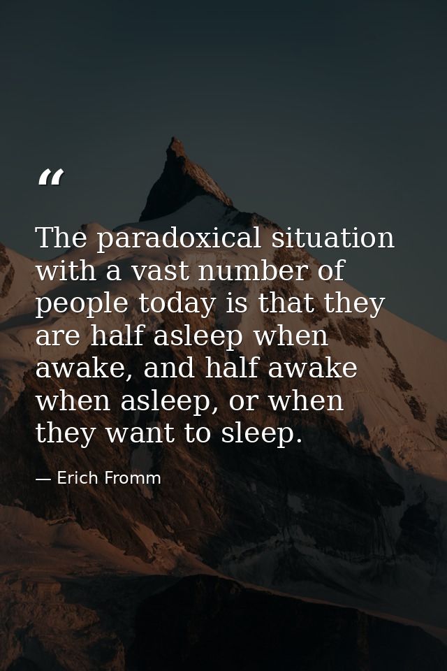 The paradoxical situation with a vast number of people today is that they are half asleep when awake, and half awake whe — Erich Fromm