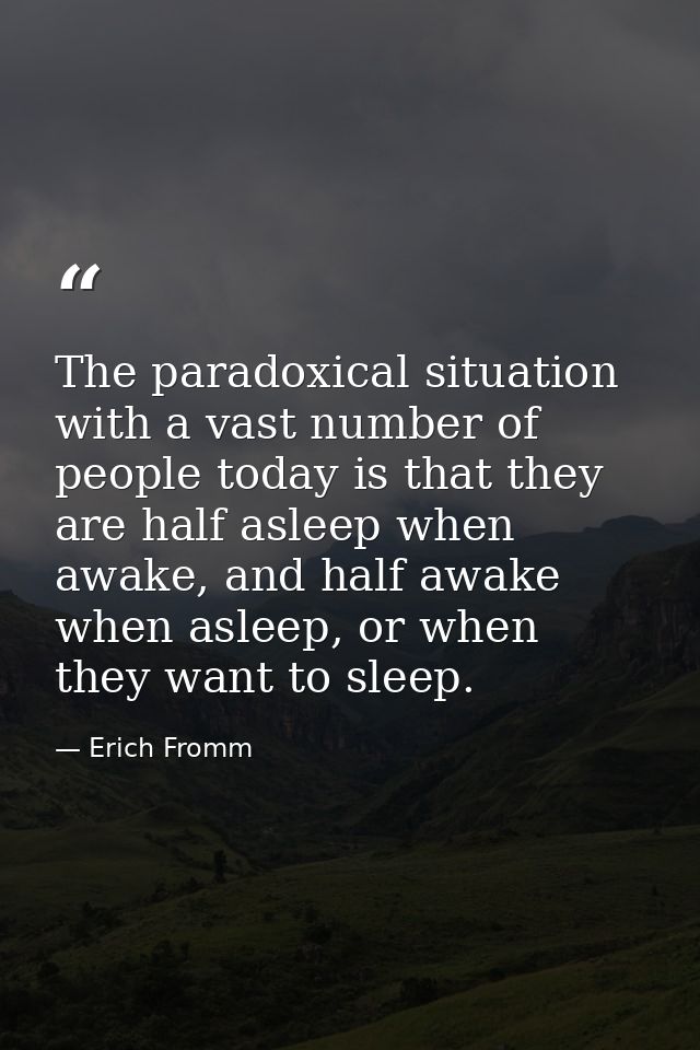 The paradoxical situation with a vast number of people today is that they are half asleep when awake, and half awake whe — Erich Fromm