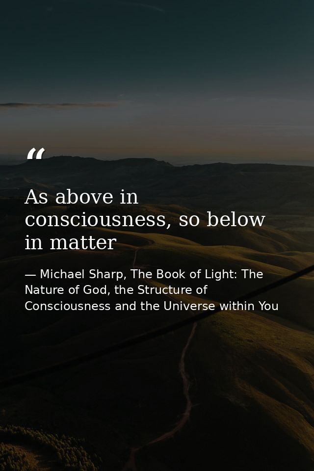 As above in consciousness, so below in matter — Michael Sharp, The Book of Light: The Nature of God, the Structure of Consciousness and the Universe within You