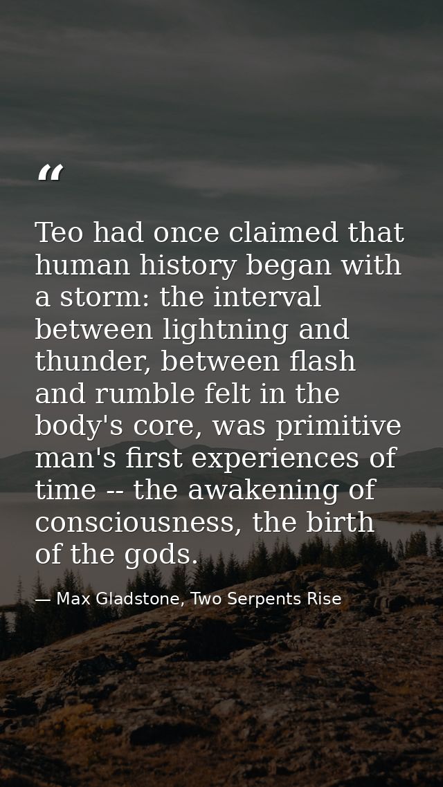 Teo had once claimed that human history began with a storm: the interval between lightning and thunder, between flash an — Max Gladstone, Two Serpents Rise