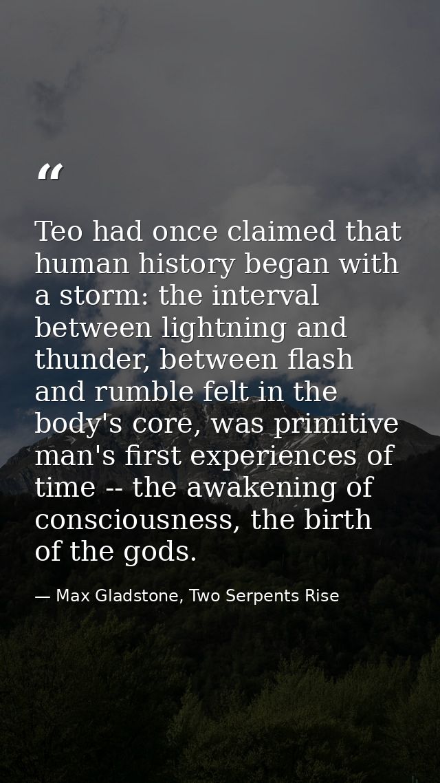 Teo had once claimed that human history began with a storm: the interval between lightning and thunder, between flash an — Max Gladstone, Two Serpents Rise