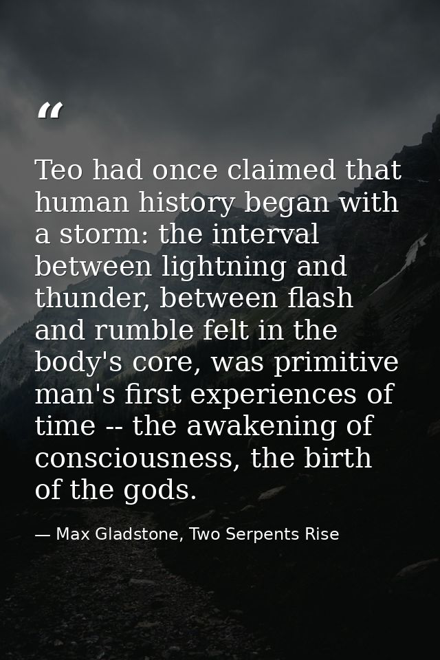 Teo had once claimed that human history began with a storm: the interval between lightning and thunder, between flash an — Max Gladstone, Two Serpents Rise