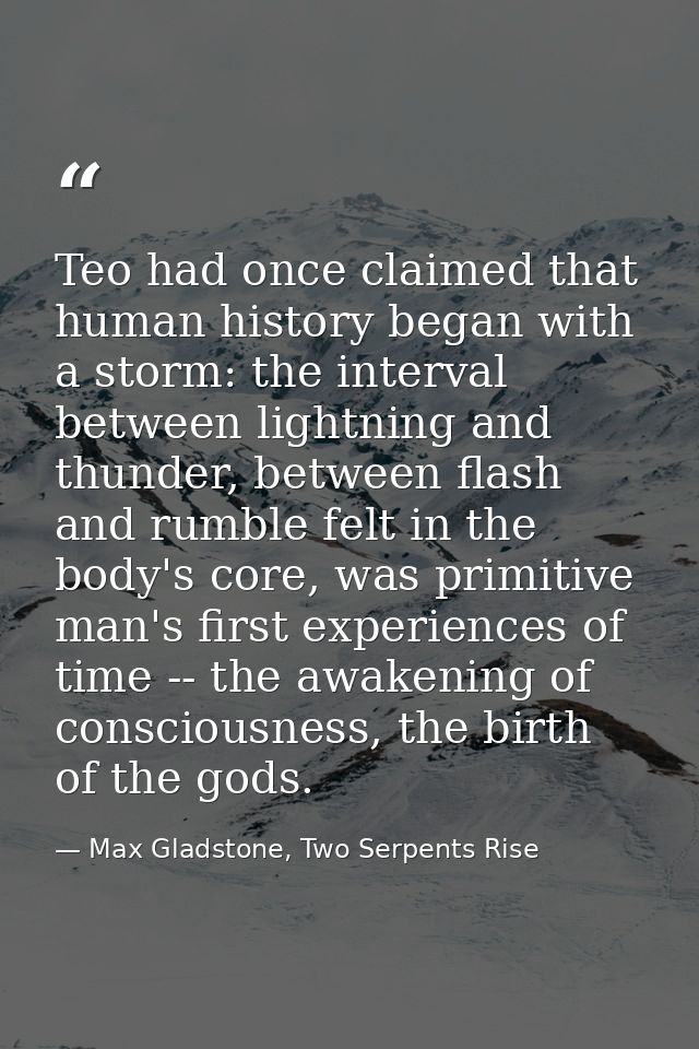 Teo had once claimed that human history began with a storm: the interval between lightning and thunder, between flash an — Max Gladstone, Two Serpents Rise
