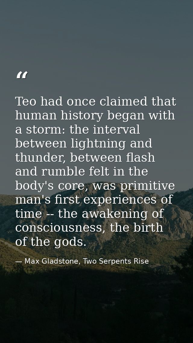 Teo had once claimed that human history began with a storm: the interval between lightning and thunder, between flash an — Max Gladstone, Two Serpents Rise
