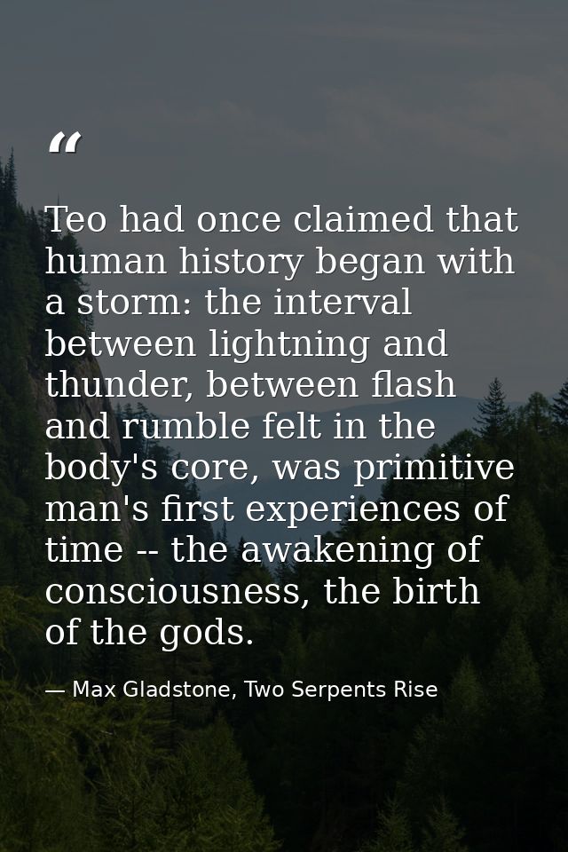 Teo had once claimed that human history began with a storm: the interval between lightning and thunder, between flash an — Max Gladstone, Two Serpents Rise