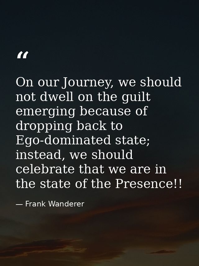On our Journey, we should not dwell on the guilt emerging because of dropping back to Ego-dominated state; instead, we s — Frank Wanderer