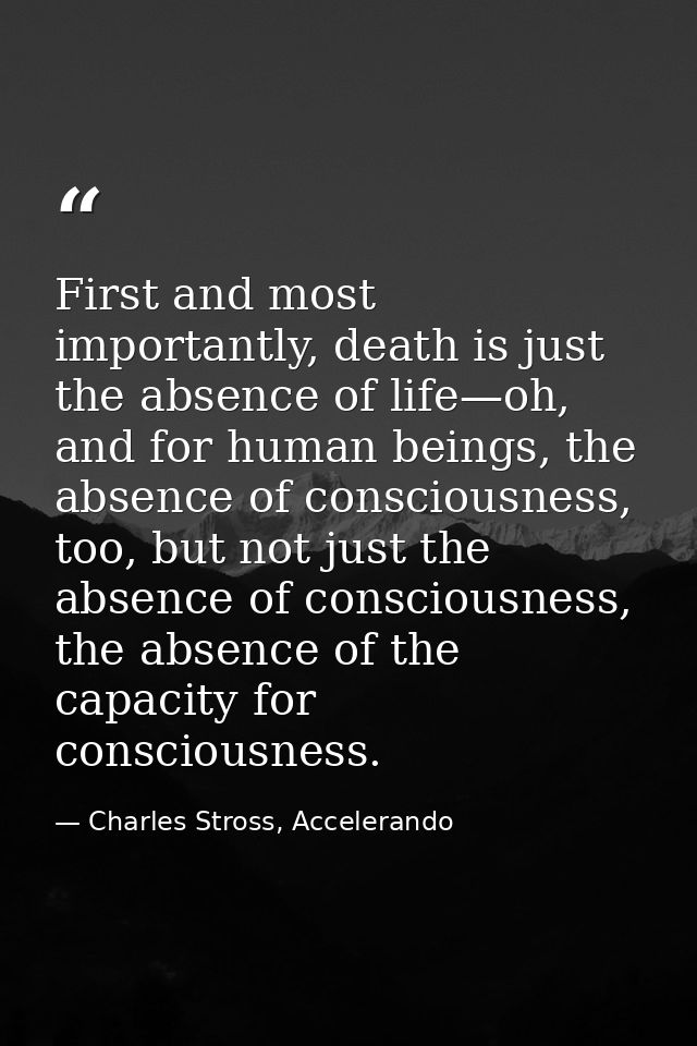 First and most importantly, death is just the absence of life—oh, and for human beings, the absence of consciousness, to — Charles Stross, Accelerando