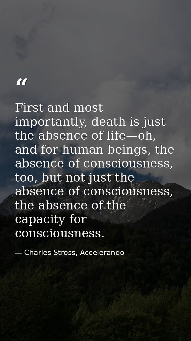 First and most importantly, death is just the absence of life—oh, and for human beings, the absence of consciousness, to — Charles Stross, Accelerando