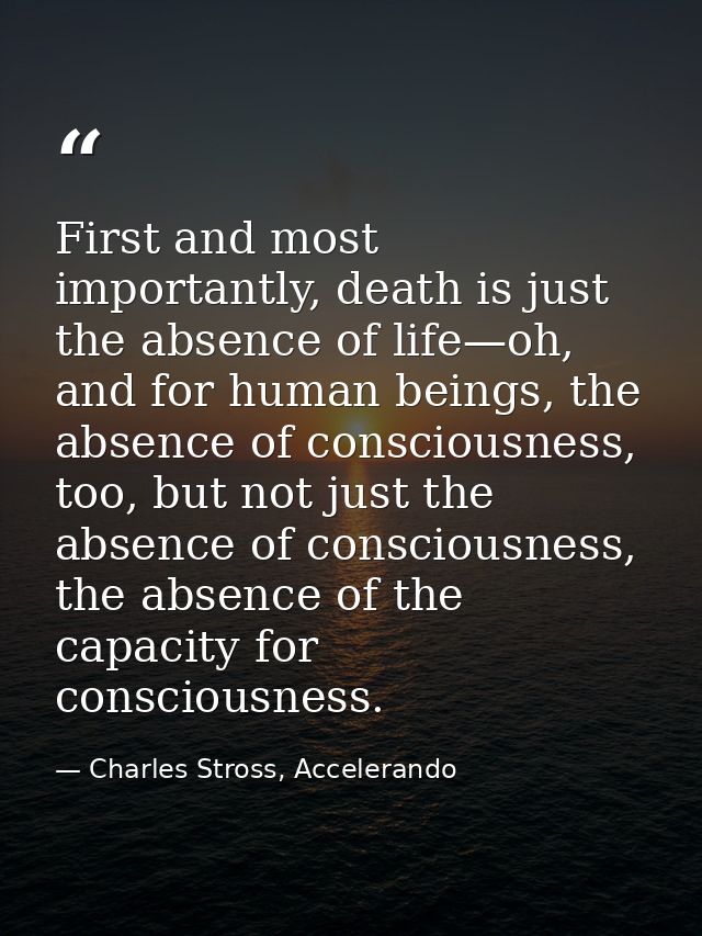 First and most importantly, death is just the absence of life—oh, and for human beings, the absence of consciousness, to — Charles Stross, Accelerando