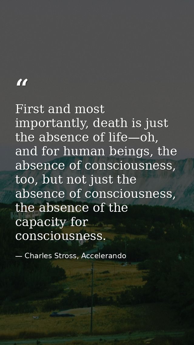 First and most importantly, death is just the absence of life—oh, and for human beings, the absence of consciousness, to — Charles Stross, Accelerando