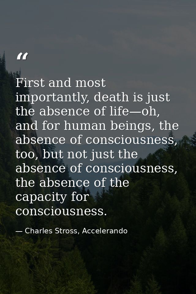 First and most importantly, death is just the absence of life—oh, and for human beings, the absence of consciousness, to — Charles Stross, Accelerando
