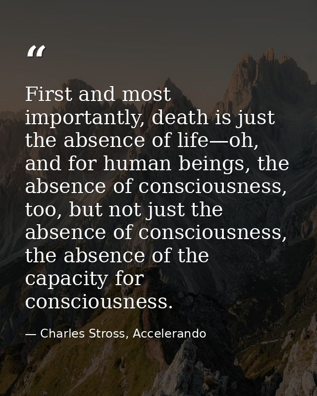 First and most importantly, death is just the absence of life—oh, and for human beings, the absence of consciousness, to — Charles Stross, Accelerando