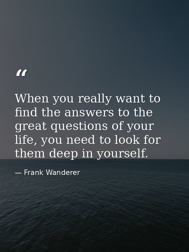When you really want to find the answers to the great questions of your life, you need to look for them deep in yourself — Frank Wanderer