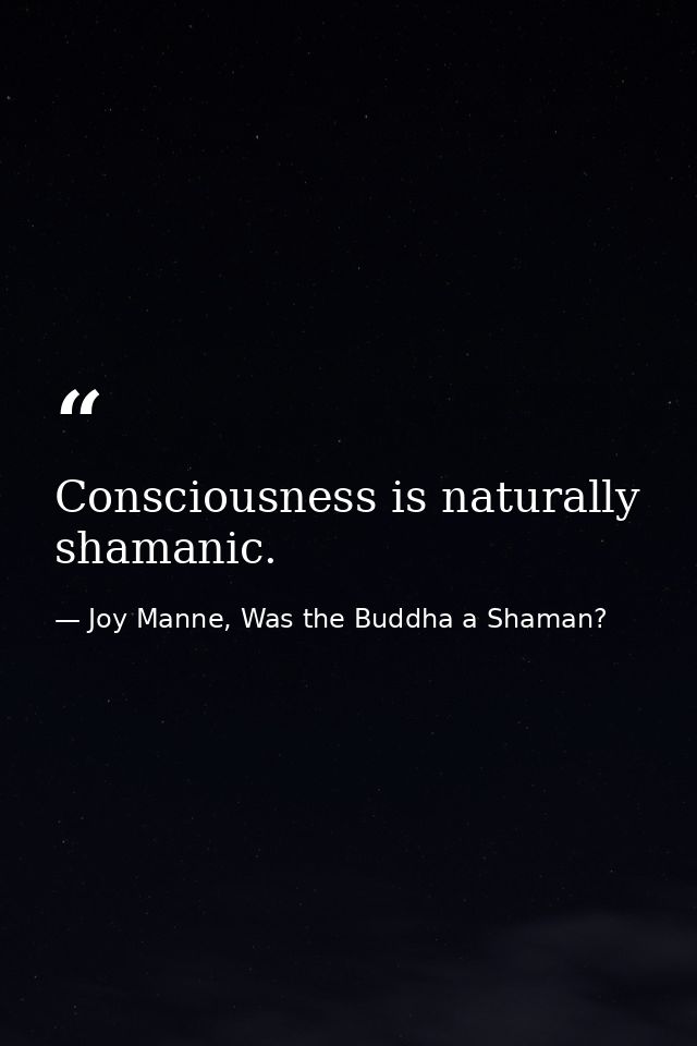 Consciousness is naturally shamanic. — Joy Manne, Was the Buddha a Shaman?