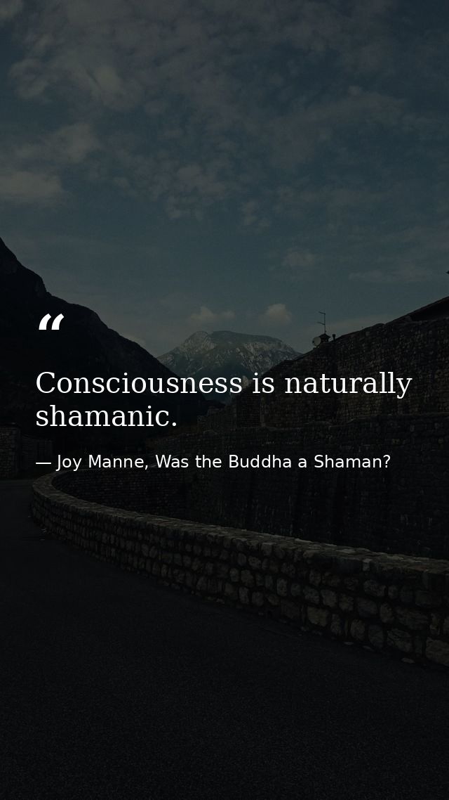 Consciousness is naturally shamanic. — Joy Manne, Was the Buddha a Shaman?