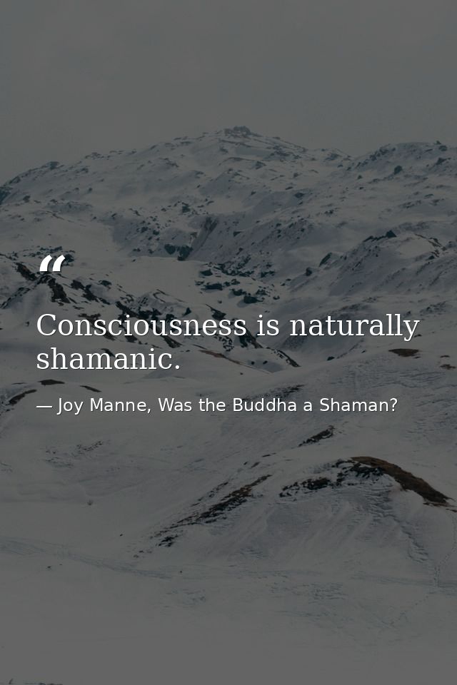 Consciousness is naturally shamanic. — Joy Manne, Was the Buddha a Shaman?