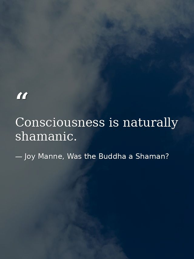 Consciousness is naturally shamanic. — Joy Manne, Was the Buddha a Shaman?