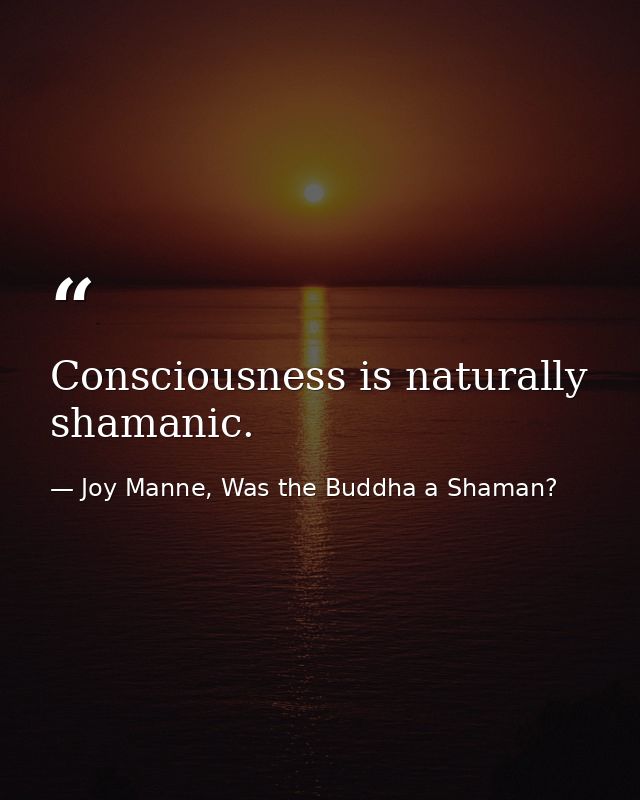 Consciousness is naturally shamanic. — Joy Manne, Was the Buddha a Shaman?
