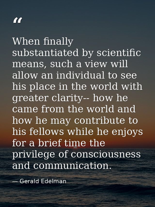 When finally substantiated by scientific means, such a view will allow an individual to see his place in the world with  — Gerald Edelman