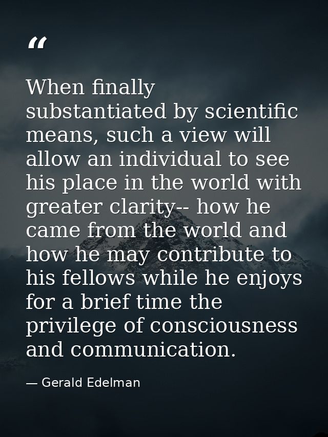 When finally substantiated by scientific means, such a view will allow an individual to see his place in the world with  — Gerald Edelman