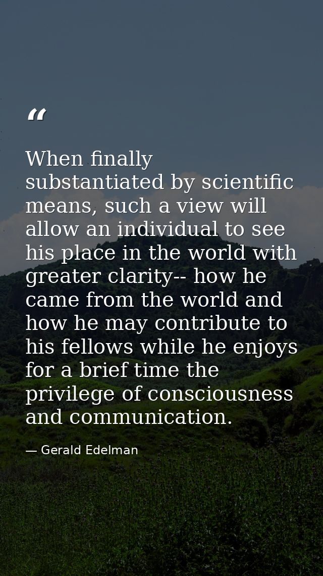 When finally substantiated by scientific means, such a view will allow an individual to see his place in the world with  — Gerald Edelman