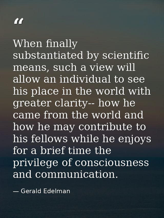 When finally substantiated by scientific means, such a view will allow an individual to see his place in the world with  — Gerald Edelman