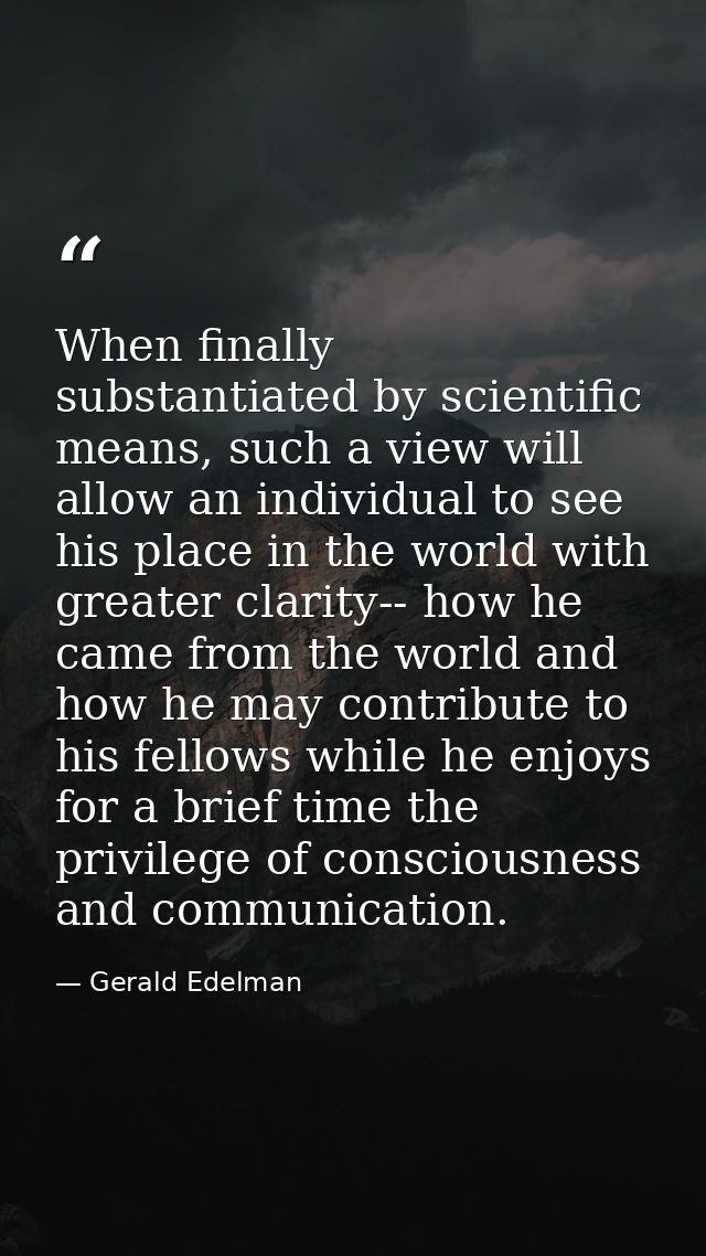 When finally substantiated by scientific means, such a view will allow an individual to see his place in the world with  — Gerald Edelman