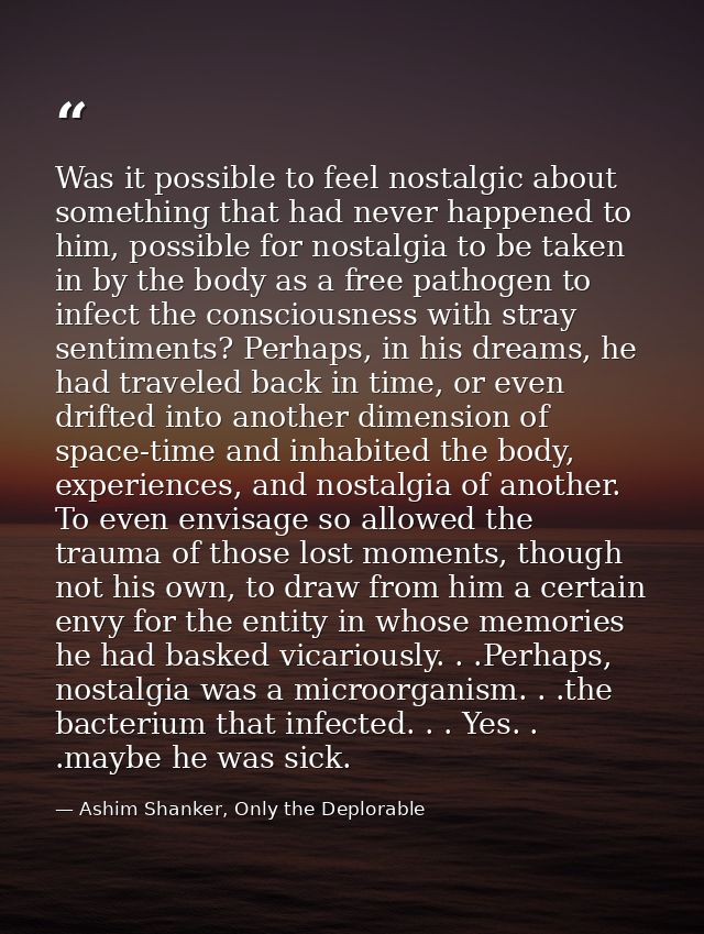 Was it possible to feel nostalgic about something that had never happened to him, possible for nostalgia to be taken in  — Ashim Shanker, Only the Deplorable