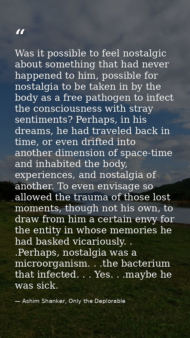 Was it possible to feel nostalgic about something that had never happened to him, possible for nostalgia to be taken in  — Ashim Shanker, Only the Deplorable