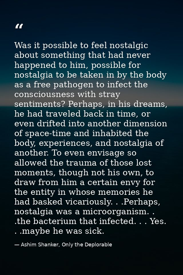 Was it possible to feel nostalgic about something that had never happened to him, possible for nostalgia to be taken in  — Ashim Shanker, Only the Deplorable