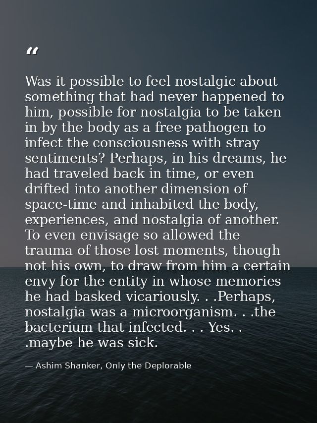 Was it possible to feel nostalgic about something that had never happened to him, possible for nostalgia to be taken in  — Ashim Shanker, Only the Deplorable