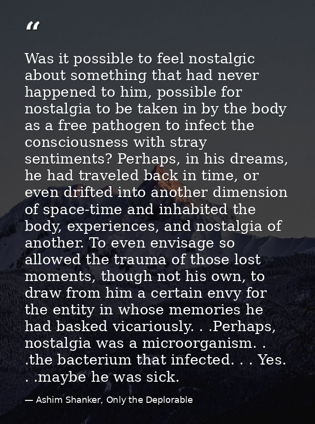 Was it possible to feel nostalgic about something that had never happened to him, possible for nostalgia to be taken in  — Ashim Shanker, Only the Deplorable