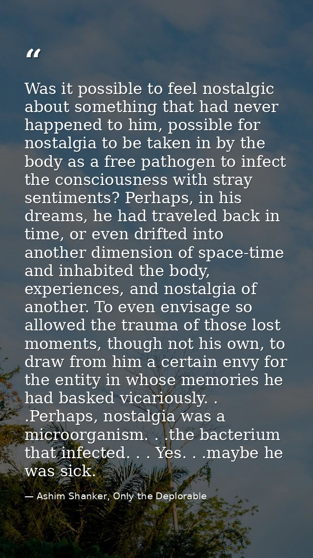 Was it possible to feel nostalgic about something that had never happened to him, possible for nostalgia to be taken in  — Ashim Shanker, Only the Deplorable