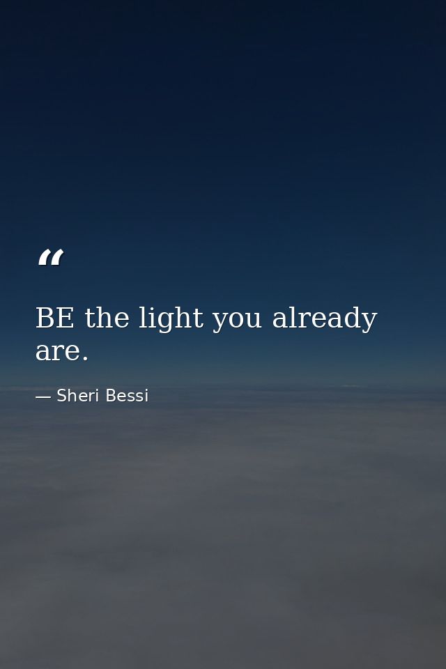 BE the light you already are. — Sheri Bessi