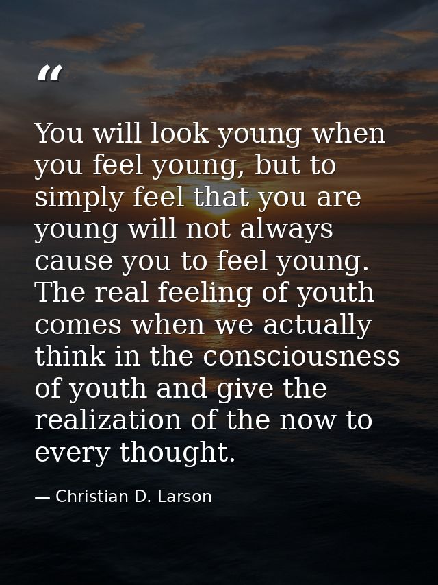 You will look young when you feel young, but to simply feel that you are young will not always cause you to feel young.  — Christian D. Larson
