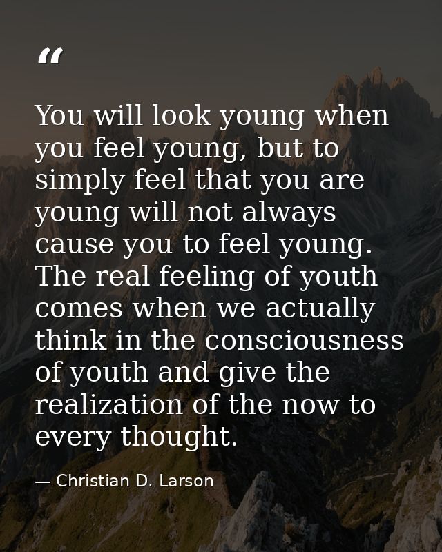 You will look young when you feel young, but to simply feel that you are young will not always cause you to feel young.  — Christian D. Larson