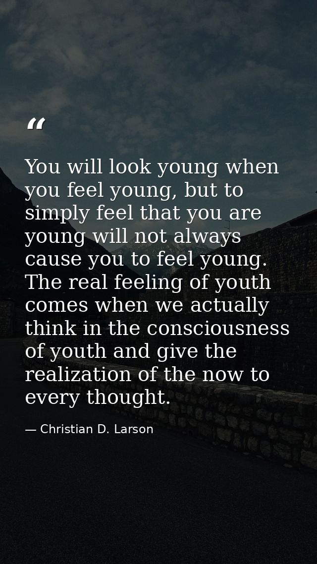 You will look young when you feel young, but to simply feel that you are young will not always cause you to feel young.  — Christian D. Larson
